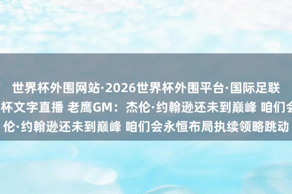 世界杯外围网站·2026世界杯外围平台·国际足联世界杯外围,2026世界杯文字直播 老鹰GM:杰伦·约翰逊还未到巅峰 咱们会永恒布局执续领略跳动