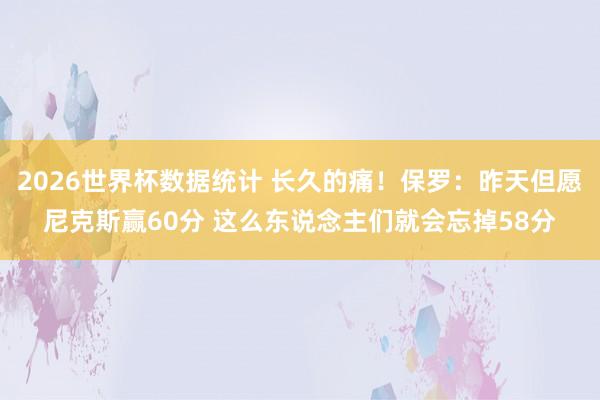 2026世界杯数据统计 长久的痛!保罗:昨天但愿尼克斯赢60分 这么东说念主们就会忘掉58分