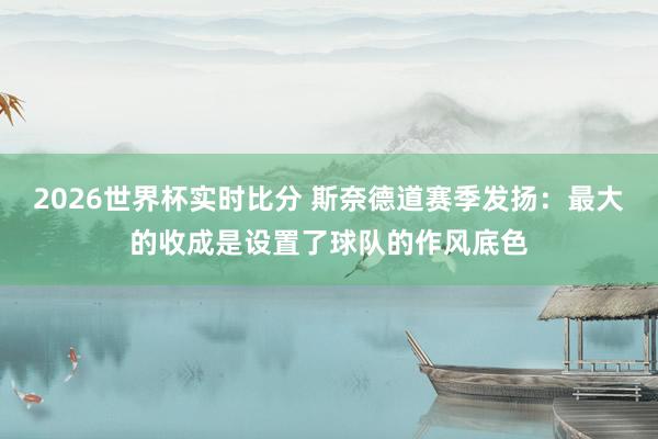 2026世界杯实时比分 斯奈德道赛季发扬：最大的收成是设置了球队的作风底色