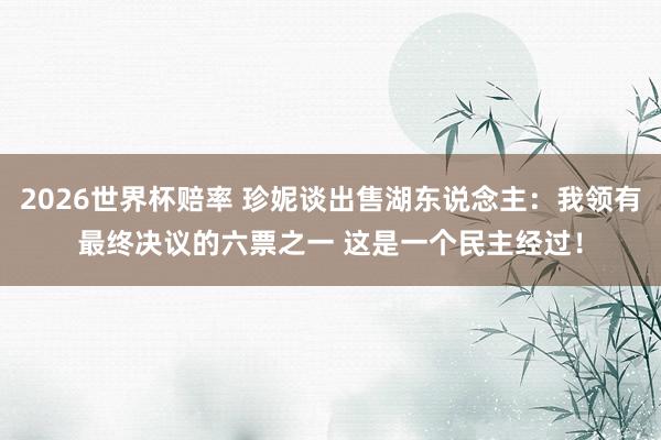 2026世界杯赔率 珍妮谈出售湖东说念主:我领有最终决议的六票之一 这是一个民主经过!