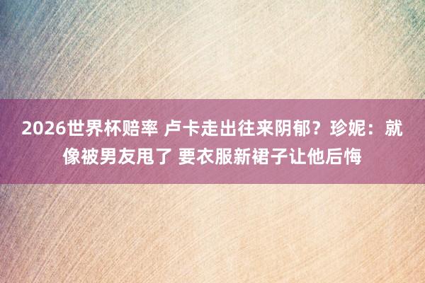 2026世界杯赔率 卢卡走出往来阴郁?珍妮:就像被男友甩了 要衣服新裙子让他后悔