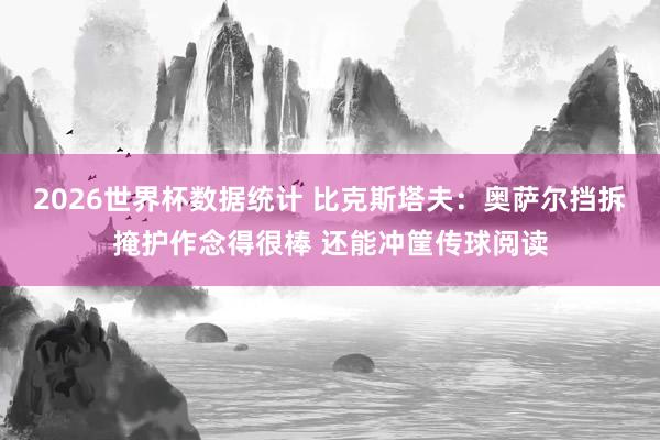 2026世界杯数据统计 比克斯塔夫：奥萨尔挡拆掩护作念得很棒 还能冲筐传球阅读
