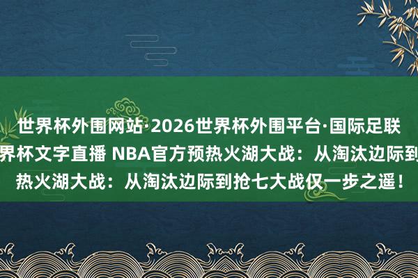 世界杯外围网站·2026世界杯外围平台·国际足联世界杯外围,2026世界杯文字直播 NBA官方预热火湖大战:从淘汰边际到抢七大战仅一步之遥!