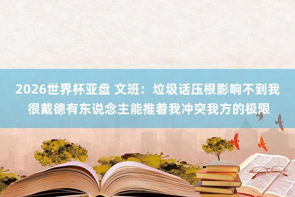 2026世界杯亚盘 文班：垃圾话压根影响不到我 很戴德有东说念主能推着我冲突我方的极限