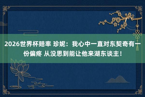 2026世界杯赔率 珍妮：我心中一直对东契奇有一份偏疼 从没思到能让他来湖东谈主！