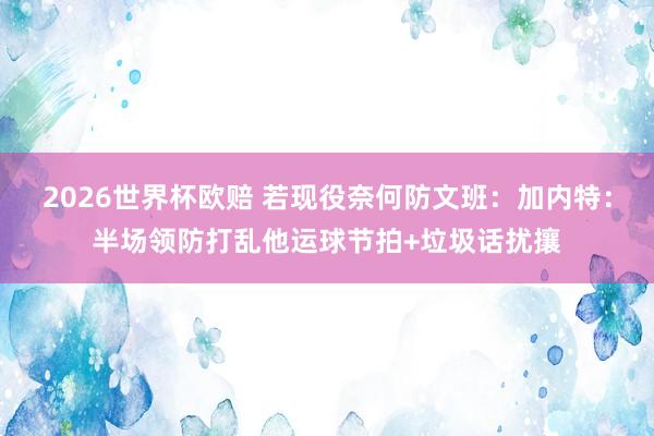 2026世界杯欧赔 若现役奈何防文班:加内特:半场领防打乱他运球节拍+垃圾话扰攘