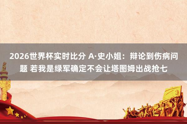 2026世界杯实时比分 A·史小姐:辩论到伤病问题 若我是绿军确定不会让塔图姆出战抢七