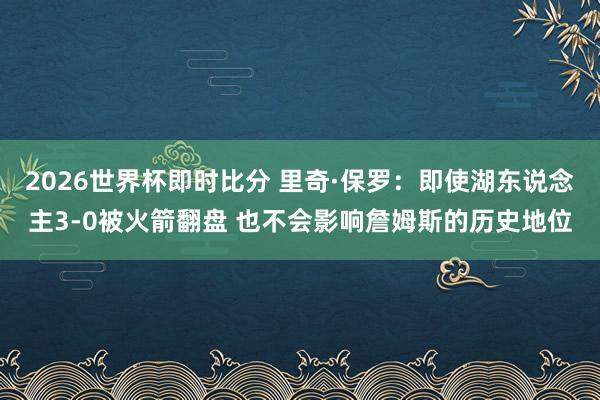 2026世界杯即时比分 里奇·保罗:即使湖东说念主3-0被火箭翻盘 也不会影响詹姆斯的历史地位