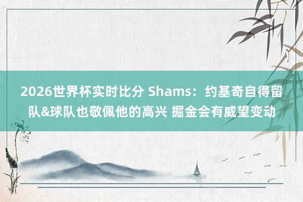 2026世界杯实时比分 Shams:约基奇自得留队&球队也敬佩他的高兴 掘金会有威望变动