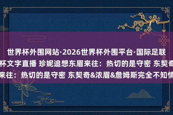 世界杯外围网站·2026世界杯外围平台·国际足联世界杯外围,2026世界杯文字直播 珍妮追想东眉来往:热切的是守密 东契奇&浓眉&詹姆斯完全不知情