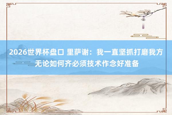 2026世界杯盘口 里萨谢:我一直坚抓打磨我方 无论如何齐必须技术作念好准备