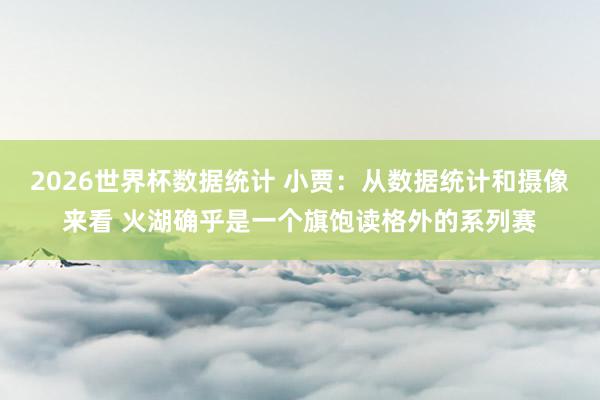 2026世界杯数据统计 小贾:从数据统计和摄像来看 火湖确乎是一个旗饱读格外的系列赛