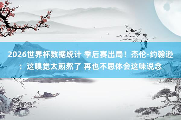 2026世界杯数据统计 季后赛出局!杰伦·约翰逊:这嗅觉太煎熬了 再也不思体会这味说念