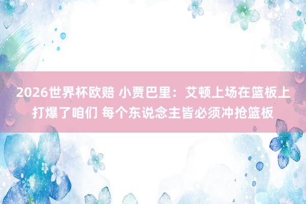2026世界杯欧赔 小贾巴里:艾顿上场在篮板上打爆了咱们 每个东说念主皆必须冲抢篮板