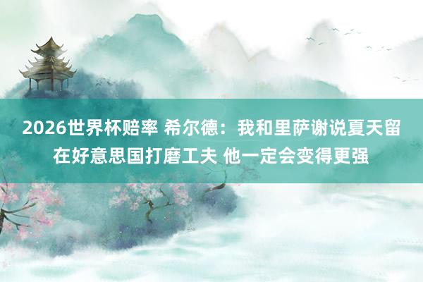 2026世界杯赔率 希尔德：我和里萨谢说夏天留在好意思国打磨工夫 他一定会变得更强