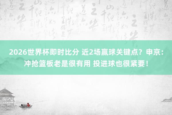 2026世界杯即时比分 近2场赢球关键点?申京:冲抢篮板老是很有用 投进球也很紧要!