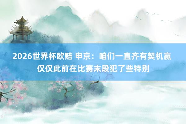2026世界杯欧赔 申京:咱们一直齐有契机赢 仅仅此前在比赛末段犯了些特别