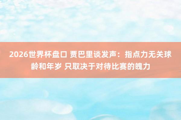 2026世界杯盘口 贾巴里谈发声:指点力无关球龄和年岁 只取决于对待比赛的魄力