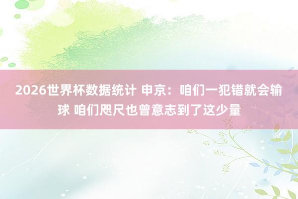 2026世界杯数据统计 申京:咱们一犯错就会输球 咱们咫尺也曾意志到了这少量