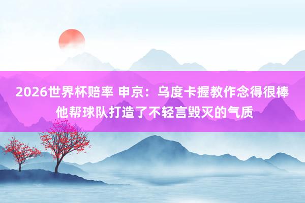 2026世界杯赔率 申京:乌度卡握教作念得很棒 他帮球队打造了不轻言毁灭的气质