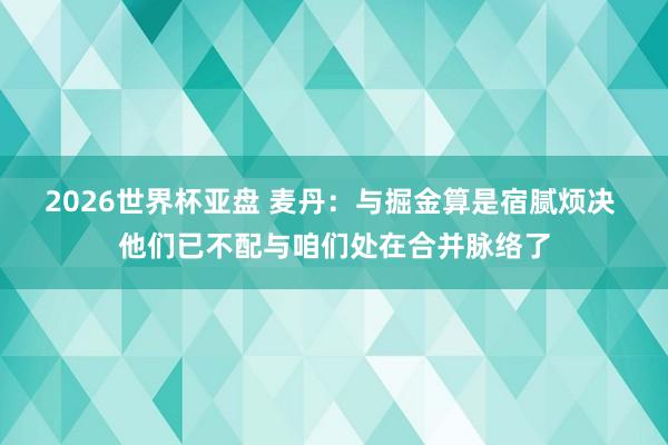 2026世界杯亚盘 麦丹:与掘金算是宿腻烦决 他们已不配与咱们处在合并脉络了