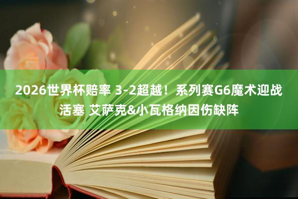 2026世界杯赔率 3-2超越!系列赛G6魔术迎战活塞 艾萨克&小瓦格纳因伤缺阵