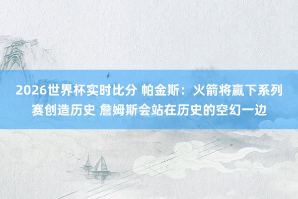 2026世界杯实时比分 帕金斯:火箭将赢下系列赛创造历史 詹姆斯会站在历史的空幻一边