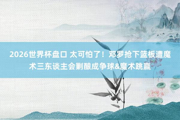 2026世界杯盘口 太可怕了!邓罗抢下篮板遭魔术三东谈主会剿酿成争球&魔术跳赢