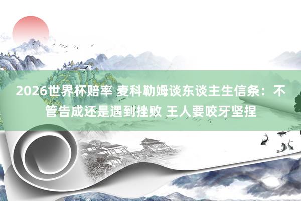 2026世界杯赔率 麦科勒姆谈东谈主生信条:不管告成还是遇到挫败 王人要咬牙坚捏