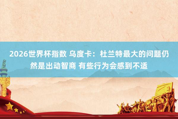 2026世界杯指数 乌度卡：杜兰特最大的问题仍然是出动智商 有些行为会感到不适