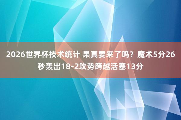 2026世界杯技术统计 果真要来了吗?魔术5分26秒轰出18-2攻势跨越活塞13分