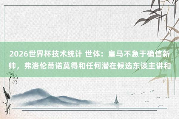 2026世界杯技术统计 世体:皇马不急于确信新帅,弗洛伦蒂诺莫得和任何潜在候选东谈主讲和