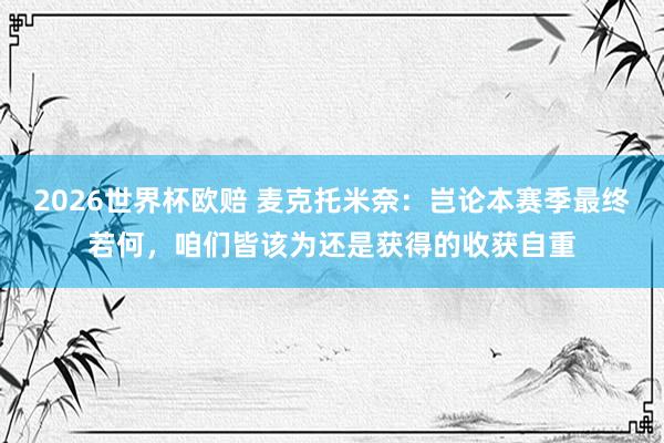 2026世界杯欧赔 麦克托米奈:岂论本赛季最终若何,咱们皆该为还是获得的收获自重