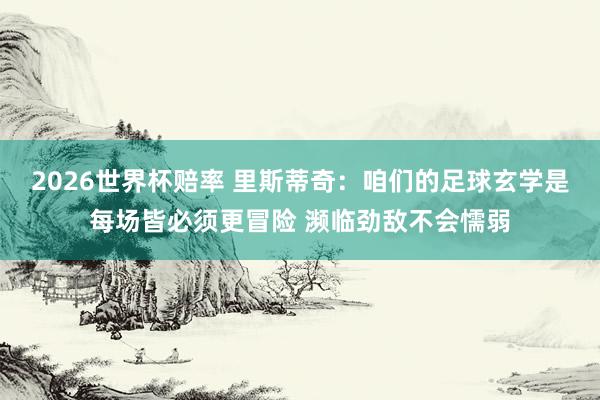 2026世界杯赔率 里斯蒂奇:咱们的足球玄学是每场皆必须更冒险 濒临劲敌不会懦弱