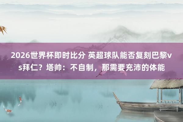 2026世界杯即时比分 英超球队能否复刻巴黎vs拜仁?塔帅:不自制,那需要充沛的体能