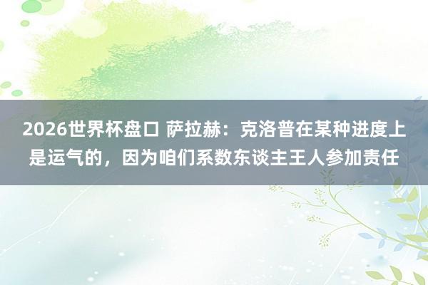 2026世界杯盘口 萨拉赫:克洛普在某种进度上是运气的,因为咱们系数东谈主王人参加责任