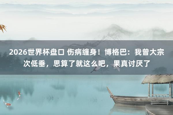 2026世界杯盘口 伤病缠身!博格巴:我曾大宗次低垂,思算了就这么吧,果真讨厌了