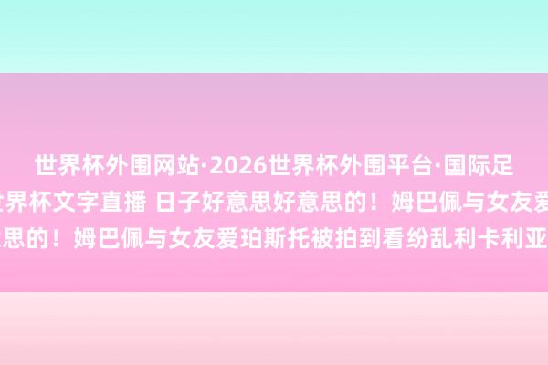 世界杯外围网站·2026世界杯外围平台·国际足联世界杯外围,2026世界杯文字直播 日子好意思好意思的!姆巴佩与女友爱珀斯托被拍到看纷乱利卡利亚里集结