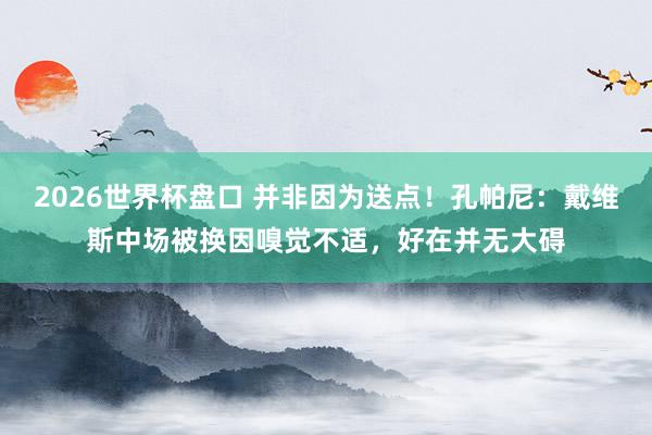 2026世界杯盘口 并非因为送点！孔帕尼：戴维斯中场被换因嗅觉不适，好在并无大碍