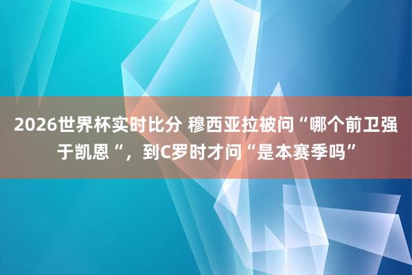 2026世界杯实时比分 穆西亚拉被问“哪个前卫强于凯恩“,到C罗时才问“是本赛季吗”