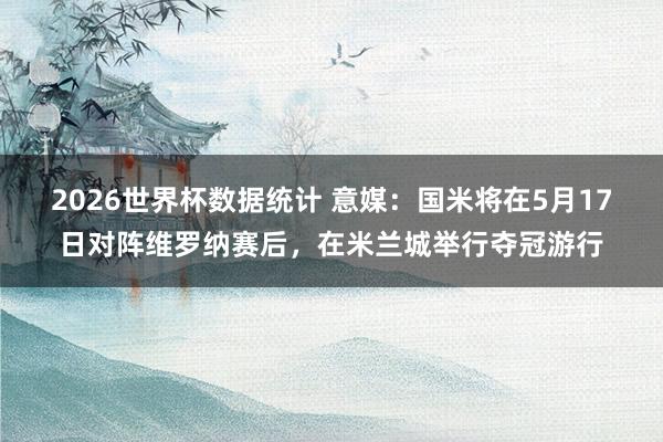2026世界杯数据统计 意媒:国米将在5月17日对阵维罗纳赛后,在米兰城举行夺冠游行