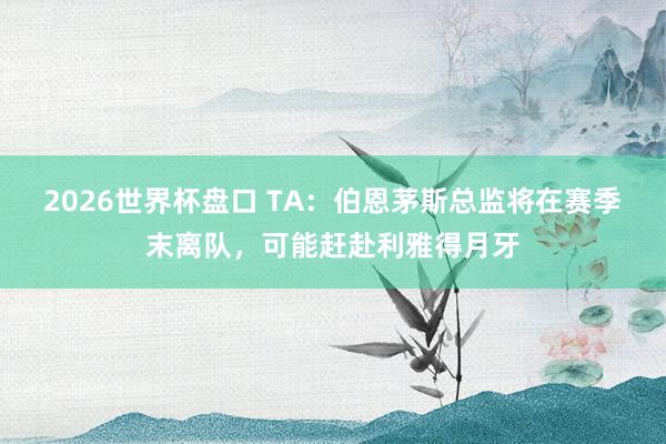 2026世界杯盘口 TA：伯恩茅斯总监将在赛季末离队，可能赶赴利雅得月牙