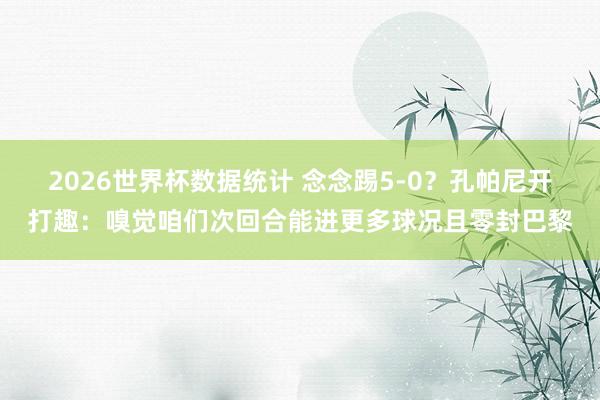 2026世界杯数据统计 念念踢5-0?孔帕尼开打趣:嗅觉咱们次回合能进更多球况且零封巴黎