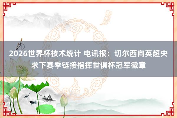 2026世界杯技术统计 电讯报:切尔西向英超央求下赛季链接指挥世俱杯冠军徽章