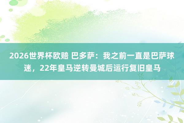 2026世界杯欧赔 巴多萨:我之前一直是巴萨球迷,22年皇马逆转曼城后运行复旧皇马
