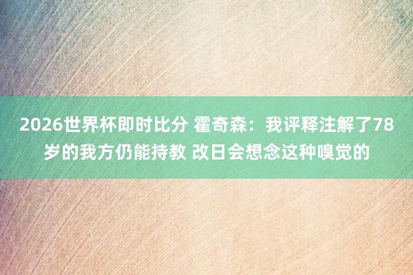 2026世界杯即时比分 霍奇森:我评释注解了78岁的我方仍能持教 改日会想念这种嗅觉的