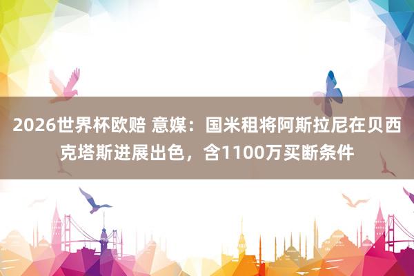 2026世界杯欧赔 意媒:国米租将阿斯拉尼在贝西克塔斯进展出色,含1100万买断条件