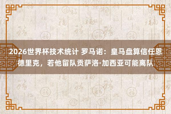 2026世界杯技术统计 罗马诺:皇马盘算信任恩德里克,若他留队贡萨洛·加西亚可能离队