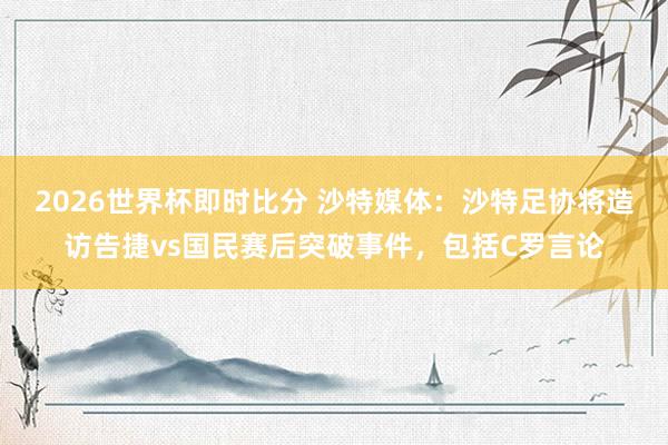 2026世界杯即时比分 沙特媒体:沙特足协将造访告捷vs国民赛后突破事件,包括C罗言论