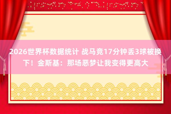 2026世界杯数据统计 战马竞17分钟丢3球被换下!金斯基:那场恶梦让我变得更高大